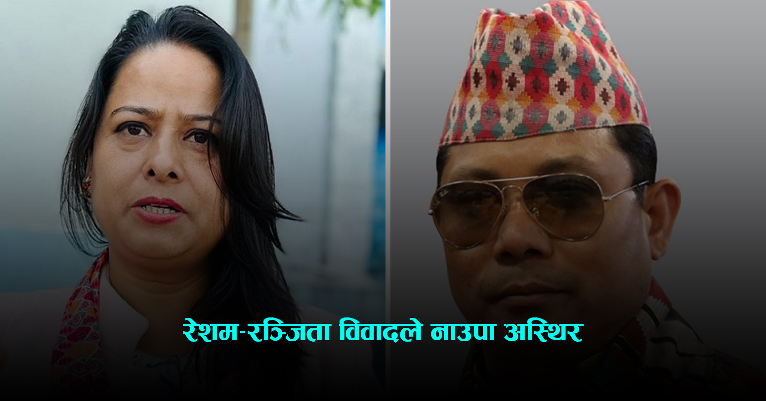 रेशम–रञ्जिता विवादले नाउपा अस्थिर, तल्लो तहमा असन्तुष्टि